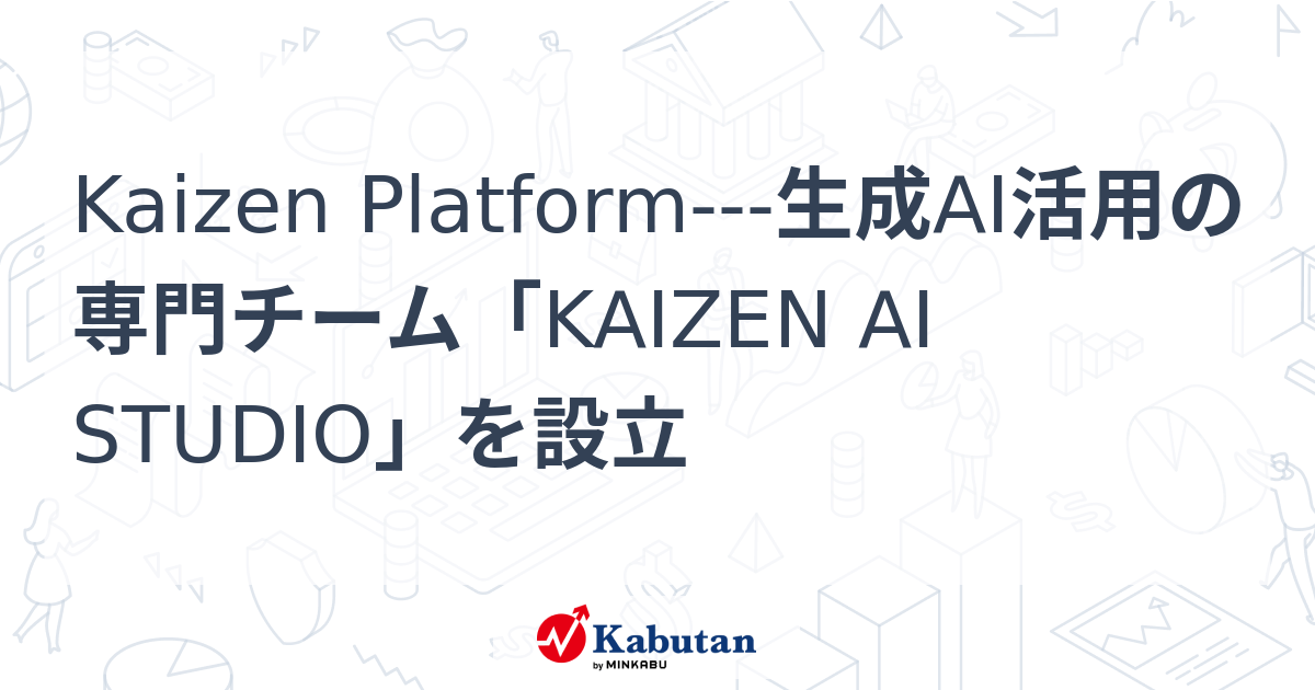 Kaizen Platform---生成AI活用の専門チーム「KAIZEN AI STUDIO」を設立 | 個別株 - 株探ニュース
