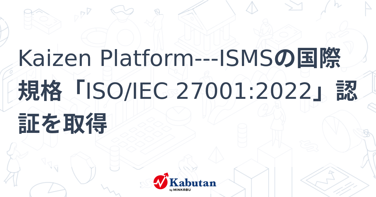 Kaizen Platform---ISMSの国際規格「ISO/IEC 27001:2022」認証を取得 | 個別株 - 株探ニュース