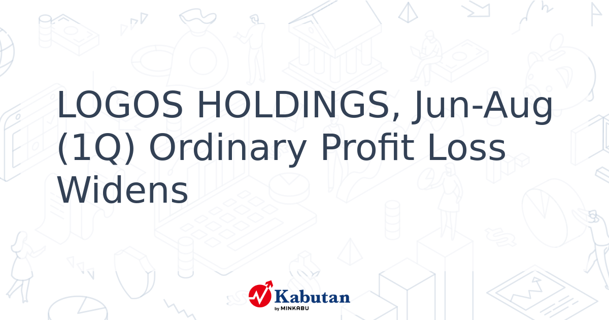 LOGOS HOLDINGS, Jun-Aug (1Q) Ordinary Profit Loss Widens - Kabutan