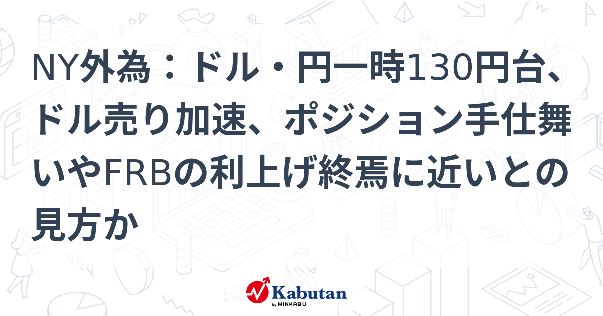 Ny外為：ドル・円一時130円台、ドル売り加速、ポジション手仕舞いやfrbの利上げ終焉に近いとの見方か 通貨 株探ニュース