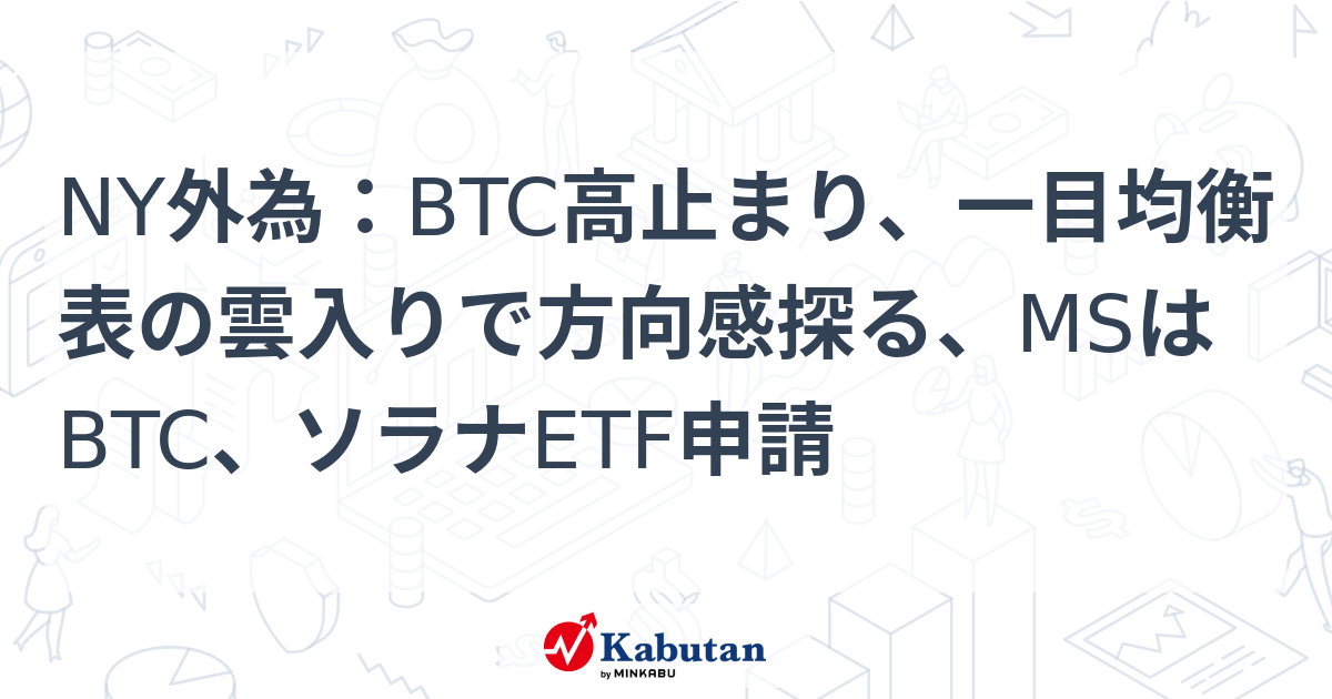NY外為：BTC高止まり、一目均衡表の雲入りで方向感探る、MSはBTC、ソラナETF申請 | 通貨 - 株探ニュース