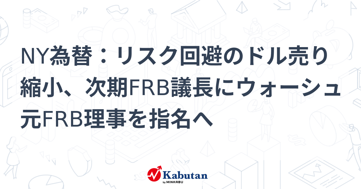 NY為替：リスク回避のドル売り縮小、次期FRB議長にウォーシュ元FRB理事を指名へ | 通貨 - 株探ニュース