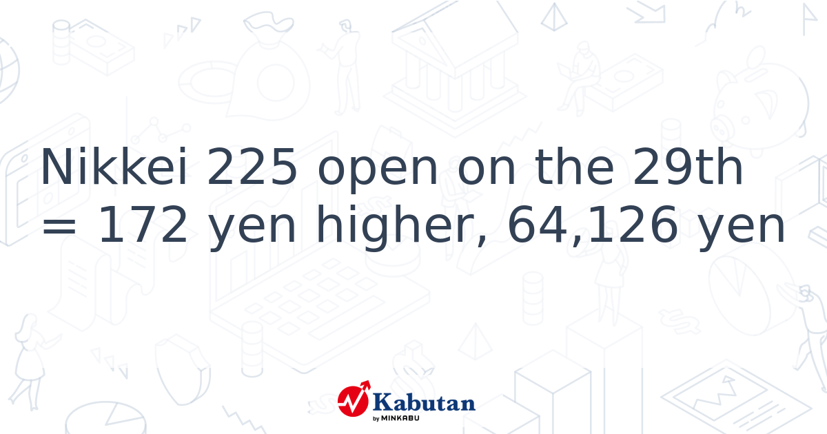 Nikkei 225 open on the 29th = 172 yen higher, 64,126 yen - Kabutan