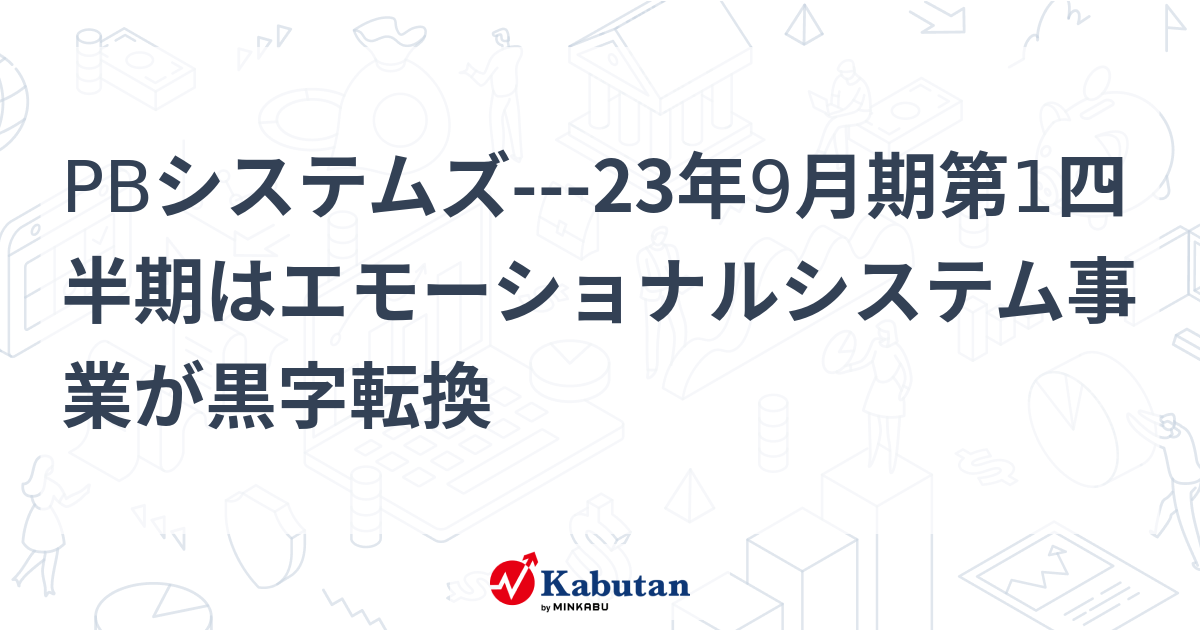 PBシステムズ---23年9月期第1四半期はエモーショナルシステム事業が黒字転換 | 個別株 - 株探ニュース