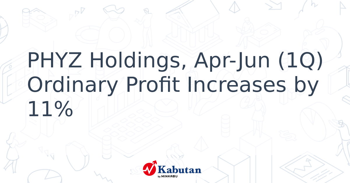PHYZ Holdings, Apr-Jun (1Q) Ordinary Profit Increases by 11% - Kabutan