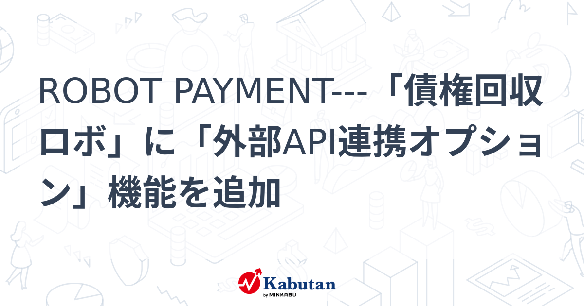 ROBOT PAYMENT---「債権回収ロボ」に「外部API連携オプション」機能を追加 | 株探ニュース