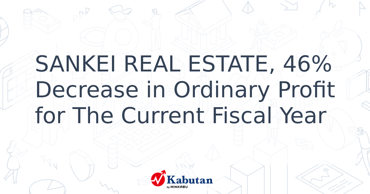 SANKEI REAL ESTATE, 46% Decrease in Ordinary Profit for The Current ...