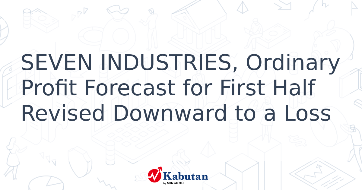 SEVEN INDUSTRIES, Ordinary Profit Forecast for First Half Revised ...