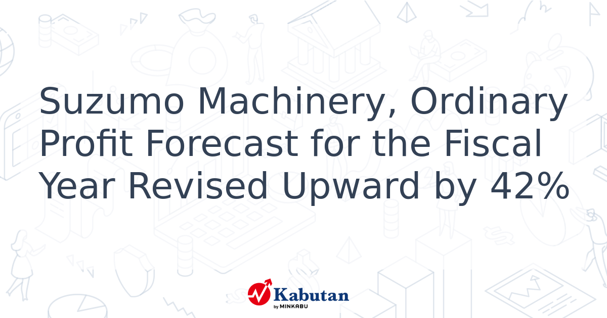 Suzumo Machinery, Ordinary Profit Forecast for the Fiscal Year Revised ...