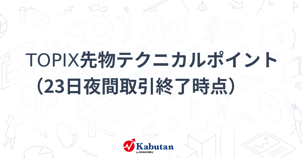 TOPIX先物テクニカルポイント（23日夜間取引終了時点） - 株探