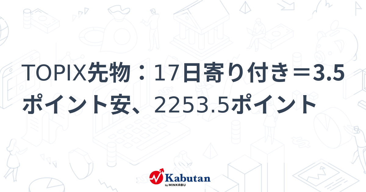 TOPIX先物：17日寄り付き＝3.5ポイント安、2253.5ポイント 市況 株探ニュース