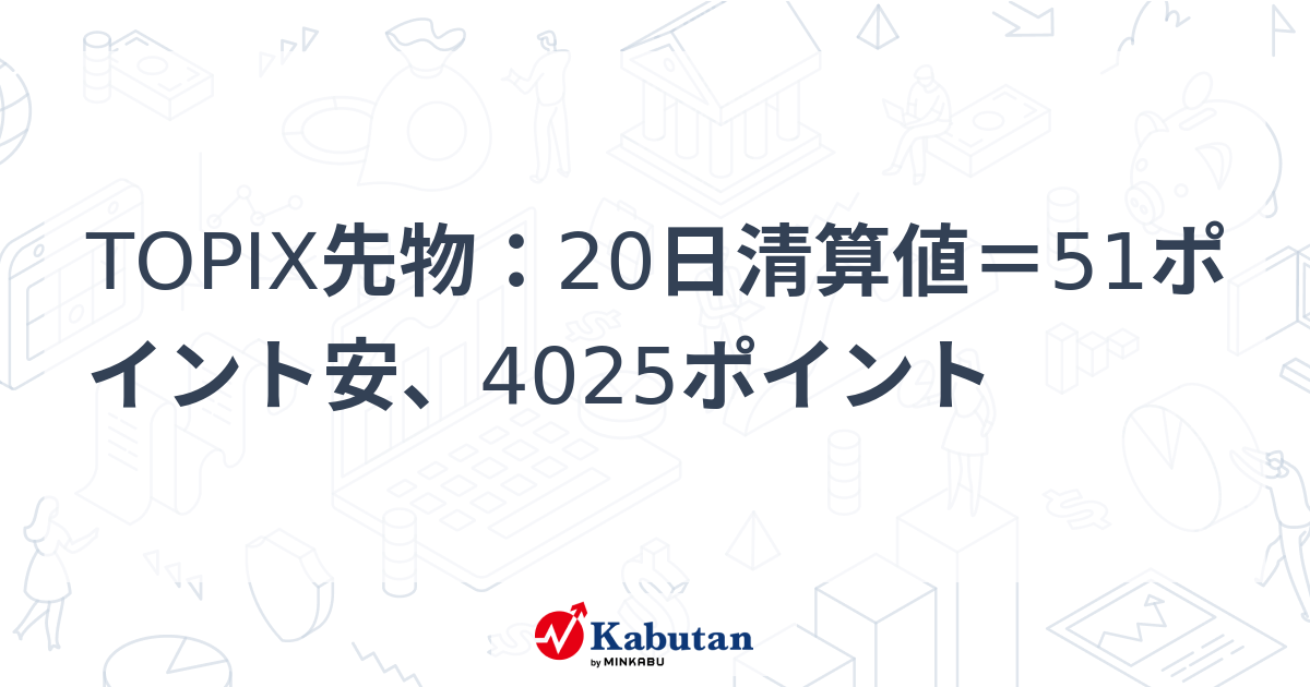TOPIX先物：20日清算値＝51ポイント安、4025ポイント | 市況 - 株探ニュース