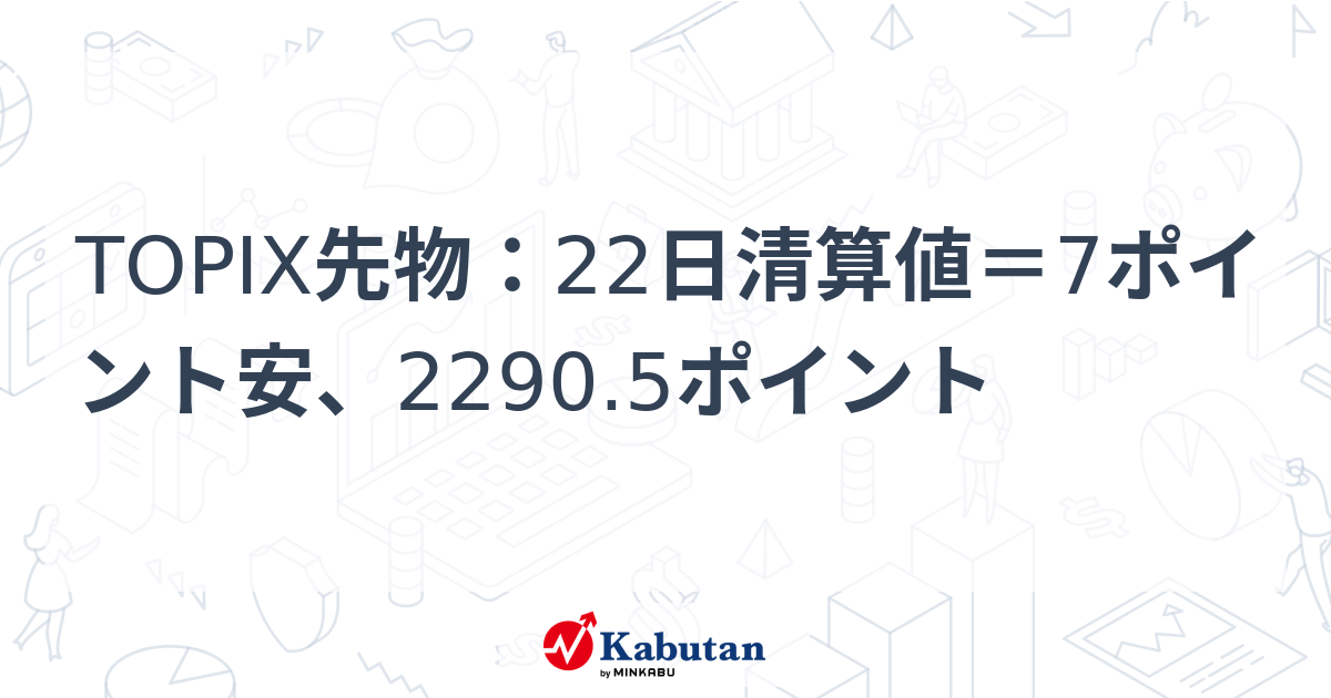 TOPIX先物：22日清算値＝7ポイント安、2290.5ポイント | 市況 - 株探ニュース