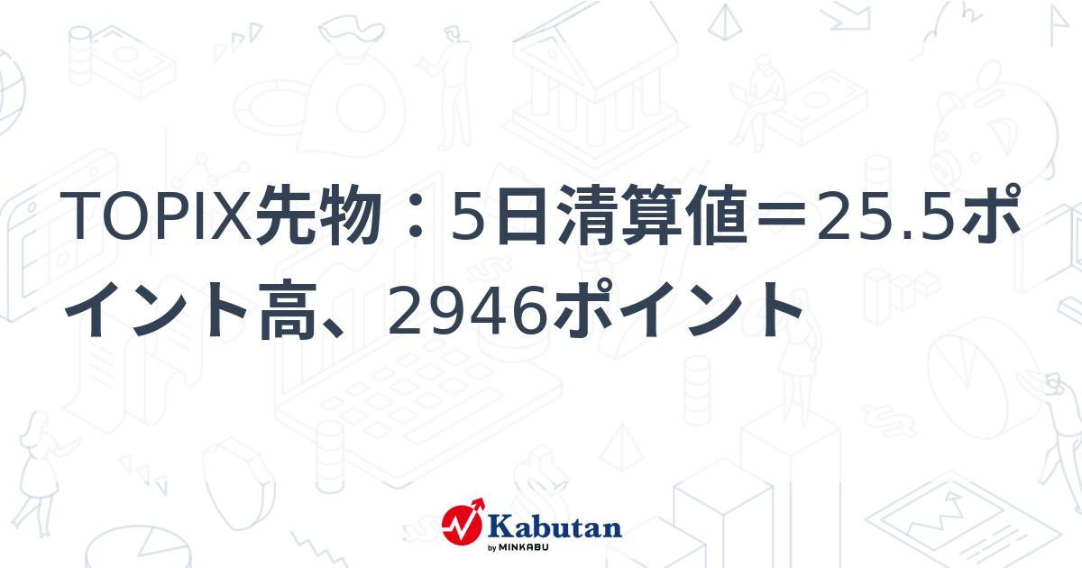 TOPIX先物：5日清算値＝25.5ポイント高、2946ポイント | 市況 - 株探ニュース