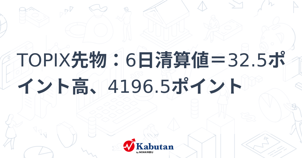 TOPIX先物：6日清算値＝32.5ポイント高、4196.5ポイント | 市況 - 株探ニュース