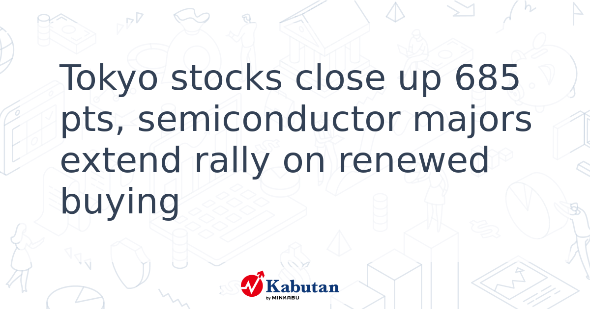 Tokyo stocks close up 685 pts, semiconductor majors extend rally on ...