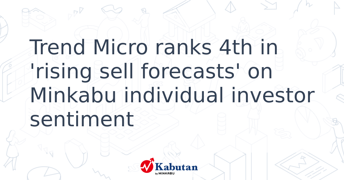 Trend Micro ranks 4th in 'rising sell forecasts' on Minkabu individual ...