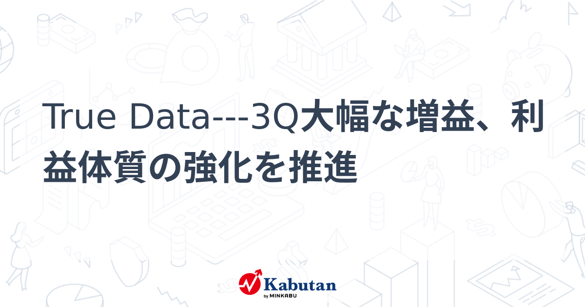 True Data---3Q大幅な増益、利益体質の強化を推進 | 個別株 - 株探ニュース