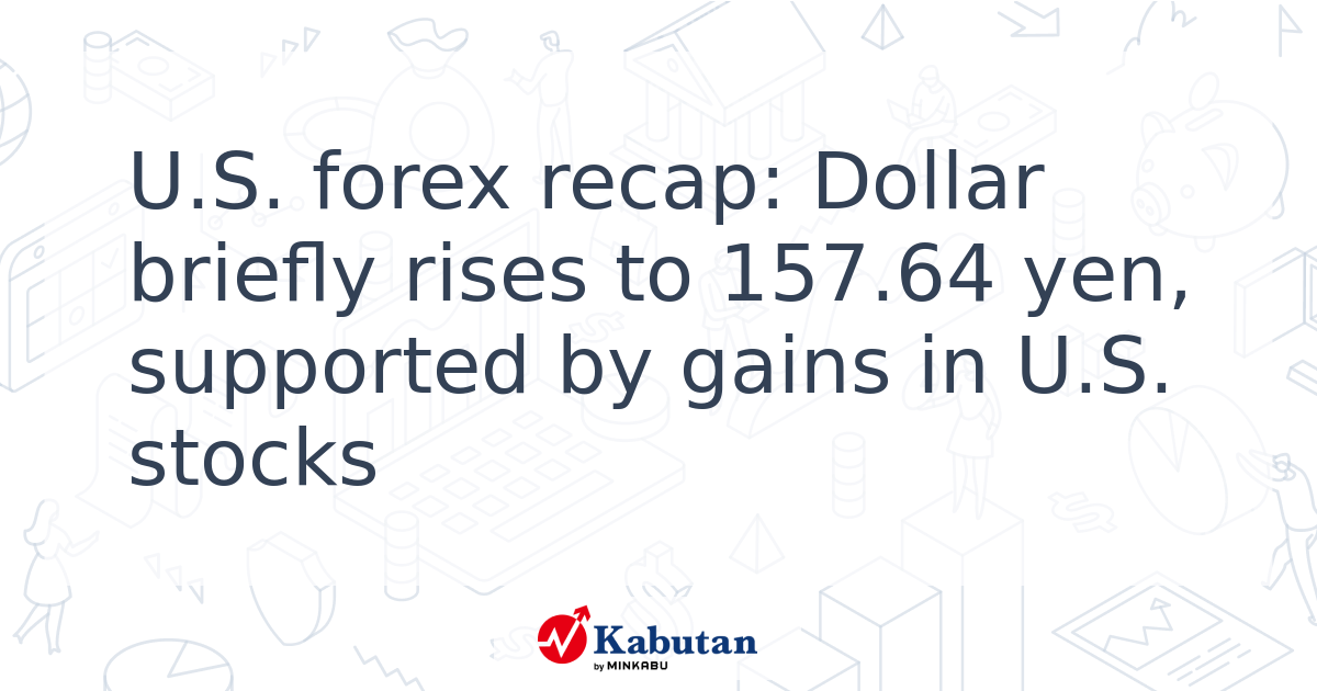 U.S. forex recap: Dollar briefly rises to 157.64 yen, supported by ...