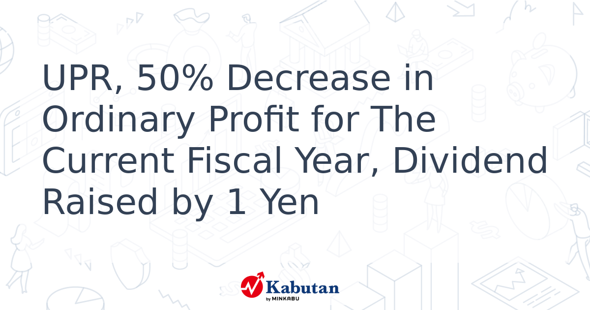 UPR, 50% Decrease in Ordinary Profit for The Current Fiscal Year ...